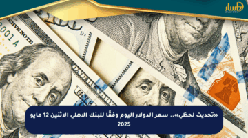 «تحديث لحظي».. سعر الدولار اليوم وفقًا للبنك الأهلي الإثنين 12 مايو 2025